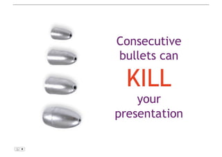 Consecutive bullets canKILL your presentation