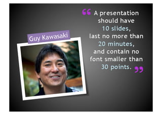 “A presentation should have 10 slides, last no more than 20 minutes, and contain no font smaller than 30 points.Guy Kawasaki“