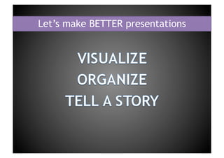 Let’s make BETTER presentationsVISUALIZEORGANIZETELL A STORY