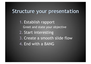 Structure your presentationEstablish rapportGreet and state your objectiveStart interestingCreate a smooth slide flowEnd with a BANG