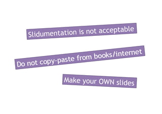 Slidumentation is not acceptableDo not copy-paste from books/internetMake your OWN slides