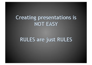 Creating presentations is NOT EASYRULES are just RULES