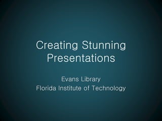 Creating Stunning
Presentations
Evans Library
Florida Institute of Technology
 