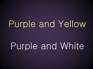 Purple and Yellow
Purple and White
 