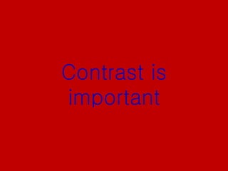 Contrast is
important
 
