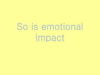 So is emotional
impact
 