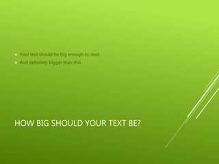 HOW BIG SHOULD YOUR TEXT BE?
 Your text should be big enough to read.
 And definitely bigger than this.
 