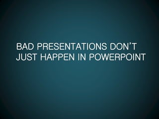BAD PRESENTATIONS DON’T
JUST HAPPEN IN POWERPOINT
 