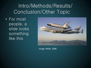 Intro/Methods/Results/
Conclusion/Other Topic
• For most
people, a
slide looks
something
like this
Image: NASA, 1998
 