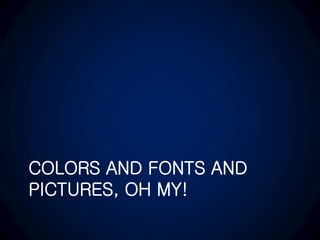 COLORS AND FONTS AND
PICTURES, OH MY!
 