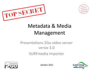 Metadata & Media
        Management
Presentations 2Go video server
           versie 3.0
     SURFmedia importer

 Bijeenkomst voorbereiding migratie instellingen
                 oktober 2012
 
