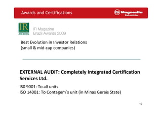 10
Awards and Certifications
Best Evolution in Investor Relations
(small & mid-cap companies)
EXTERNAL AUDIT: Completely Integrated Certification
Services Ltd.
IS0 9001: To all units
ISO 14001: To Contagem´s unit (in Minas Gerais State)
 