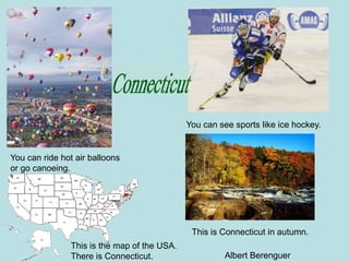 You can see sports like ice hockey.


You can ride hot air balloons
or go canoeing.




                                               This is Connecticut in autumn.
                This is the map of the USA.
                There is Connecticut.                   Albert Berenguer
 