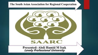 The South Asian Association for Regional Cooperation
Presented: Abdi Hamid M Isak
Lovely Professional University
 
