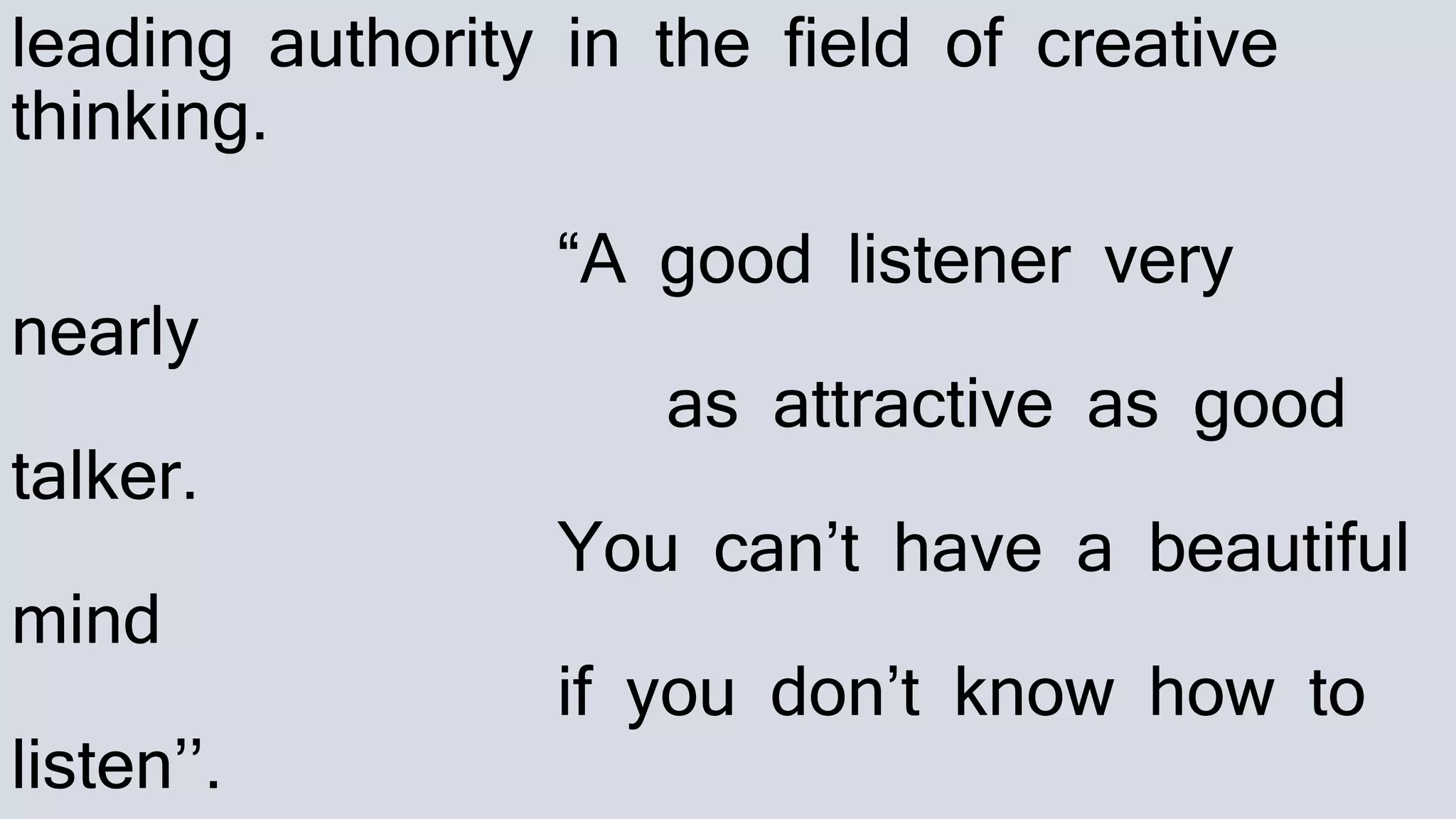 leading authority in the field of creative
thinking.
“A good listener very
nearly
as attractive as good
talker.
You can’t have a beautiful
mind
if you don’t know how to
listen’’.
 