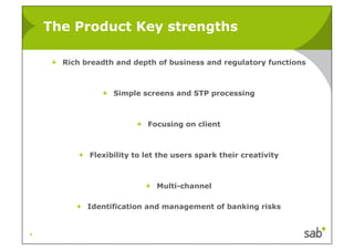 The Product Key strengths

      Rich breadth and depth of business and regulatory functions



                  Simple screens and STP processing



                           Focusing on client



            Flexibility to let the users spark their creativity



                              Multi-channel

            Identification and management of banking risks


5
 