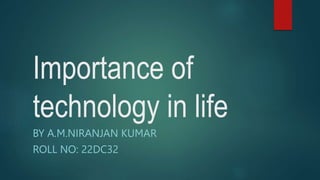 Importance of
technology in life
BY A.M.NIRANJAN KUMAR
ROLL NO: 22DC32
 