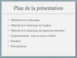 Plan de la présentation
• Définition de la didactique
• Objectifs de la didactique de l’anglais
• Objectifs de la didactique des approches plurielles
• Expérimentation : mise en oeuvre d’APLI
• Résultats
• Préconisations

3

 