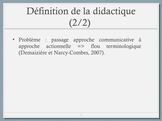 Définition de la didactique
(2/2)
• Problème : passage approche communicative à
approche actionnelle => flou terminologique
(Demaizière et Narcy-Combes, 2007).

5

 