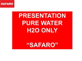 PRESENTATION 
PURE WATER 
H2O ONLY 
“SAFARO” 
 