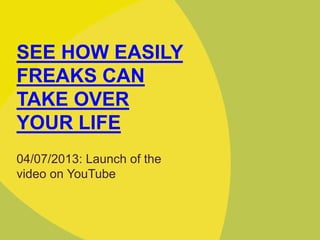 SEE HOW EASILY
FREAKS CAN
TAKE OVER
YOUR LIFE
04/07/2013: Launch of the
video on YouTube
 