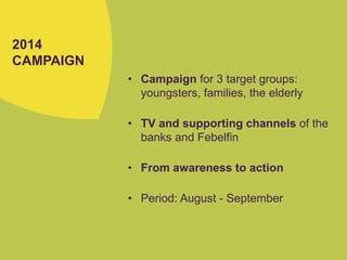 2014
CAMPAIGN
• Campaign for 3 target groups:
youngsters, families, the elderly
• TV and supporting channels of the
banks and Febelfin
• From awareness to action
• Period: August - September
 