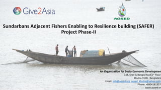 Sundarbans Adjacent Fishers Enabling to Resilience building (SAFER)
Project Phase-II
An Organization for Socio-Economic Developmen
334, Sher-A-Bangla Road(1st Floor)
Khulna-9100, Bangladesh
Email: info@aosed.org aosed_khulna@yahoo.com
Phone: +88041813574
www.aosed.org
 