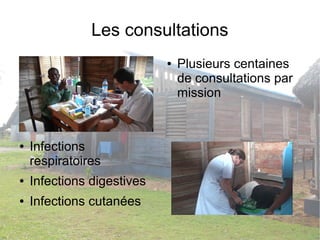 Les consultations 
● Plusieurs centaines 
de consultations par 
mission 
● Infections 
respiratoires 
● Infections digestives 
● Infections cutanées 
 