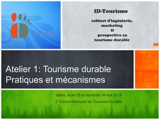 Atelier 1: Tourisme durable
Pratiques et mécanismes
ID-Tourisme
cabinet d'ingénierie,
marketing
&
prospective en
tourisme durable
Saïdia, Jeudi 23 et Vendredi 24 mai 2013
1er
Forum Marocain du Tourisme Durable
 