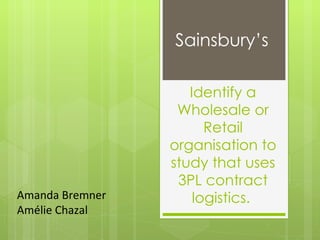 Sainsbury’s

                    Identify a
                  Wholesale or
                       Retail
                 organisation to
                 study that uses
                  3PL contract
Amanda Bremner       logistics.
Amélie Chazal
 