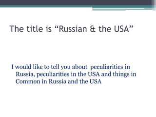 The title is “Russian & the USA”
I would like to tell you about peculiarities in
Russia, peculiarities in the USA and things in
Common in Russia and the USA
 
