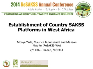 Establishment of Country SAKSS 
Platforms in West Africa 
Mbaye Yade, Maurice Taondyandé and Manson 
Nwafor (ReSAKSS-WA) 
c/o IITA – Ibadan, NIGERIA 
 