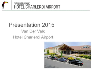 Présentation 2015 
Van Der Valk 
Hotel Charleroi Airport 
 