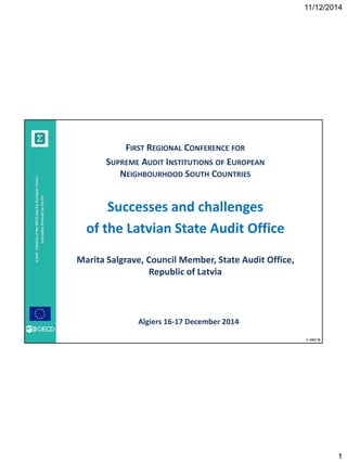 © OECD
AjointinitiativeoftheOECDandtheEuropeanUnion,
principallyfinancedbytheEU
REGIONAL CONFERENCE FOR
SUPREME AUDIT INSTITUTIONS OF EUROPEAN
NEIGHBOURHOOD SOUTH COUNTRIES
Successes and challenges
of the Latvian State Audit Office
Marita Salgrave, Council Member, State Audit Office,
Republic of Latvia
Algiers 16-17 December 2014
 