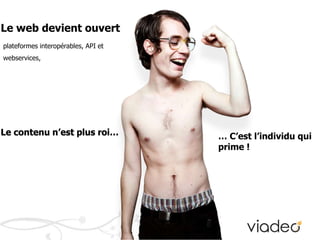 Le web devient ouvertplateformes interopérables, API et webservices, Le contenu n’est plus roi…… C’est l’individu qui prime !