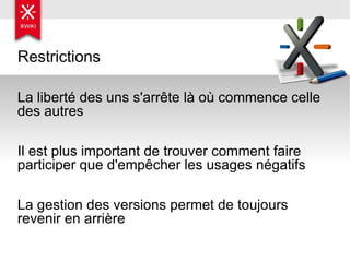 Restrictions La liberté des uns s'arrête là où commence celle des autres Il est plus important de trouver comment faire participer que d'empêcher les usages négatifs La gestion des versions permet de toujours revenir en arrière 