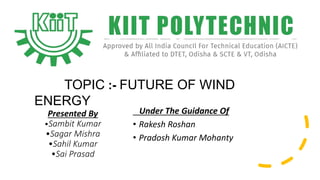 Presented By
•Sambit Kumar
•Sagar Mishra
•Sahil Kumar
•Sai Prasad
Under The Guidance Of
• Rakesh Roshan
• Pradosh Kumar Mohanty
TOPIC :- FUTURE OF WIND
ENERGY
 