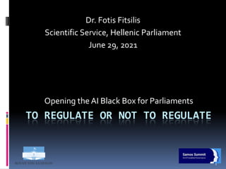 TO REGULATE OR NOT TO REGULATE
Opening the AI Black Box for Parliaments
Dr. Fotis Fitsilis
Scientific Service, Hellenic Parliament
June 29, 2021
1
 