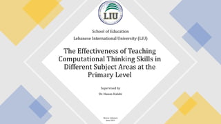 Supervised by
Dr. Hanan Halabi
The Effectiveness of Teaching
Computational Thinking Skills in
Different Subject Areas at the
Primary Level
School of Education
Lebanese International University (LIU)
Beirut, Lebanon
June 2021
 