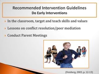    In the classroom, target and teach skills and values
   Lessons on conflict resolution/peer mediation
   Conduct Parent Meetings




                                         (Feinberg, 2003, p. 12-13)
 