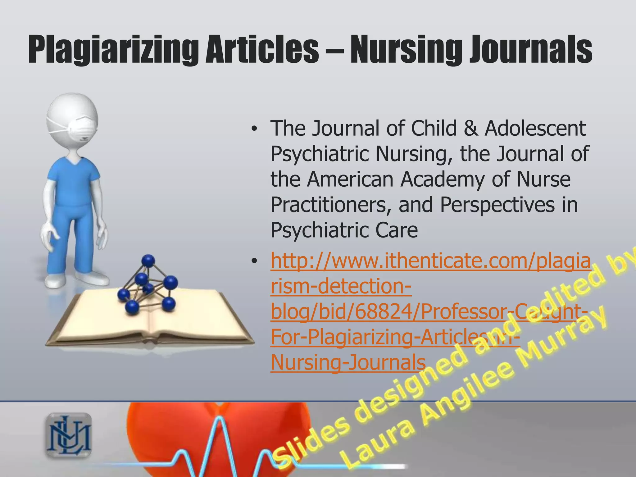 Plagiarizing Articles – Nursing Journals

               • The Journal of Child & Adolescent
                 Psychiatric Nursing, the Journal of
                 the American Academy of Nurse
                 Practitioners, and Perspectives in
                 Psychiatric Care
               • http://www.ithenticate.com/plagia
                 rism-detection-
                 blog/bid/68824/Professor-Caught-
                 For-Plagiarizing-Articles-in-
                 Nursing-Journals
 