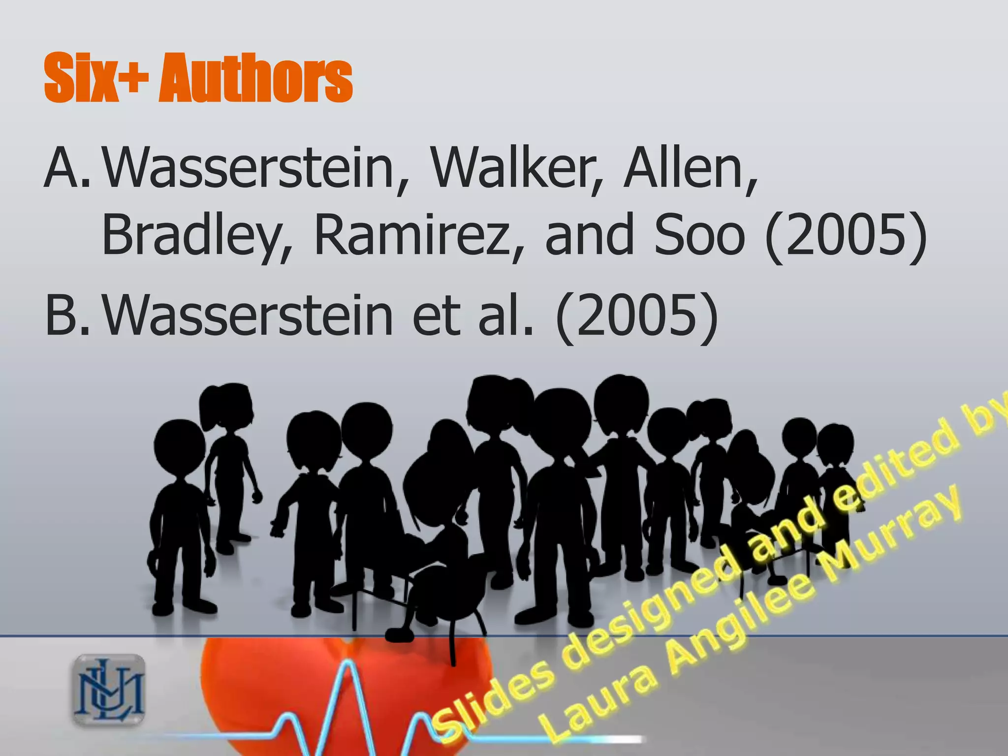Six+ Authors
A. Wasserstein, Walker, Allen,
   Bradley, Ramirez, and Soo (2005)
B. Wasserstein et al. (2005)
 