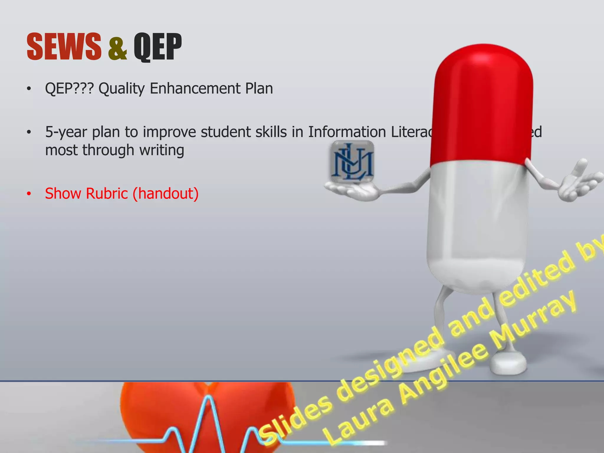 SEWS & QEP
• QEP??? Quality Enhancement
  Plan

• 5-year plan to improve student
  skills in Information
  Literacy, demonstrated most
  through writing

• Show Rubric (handout)
 