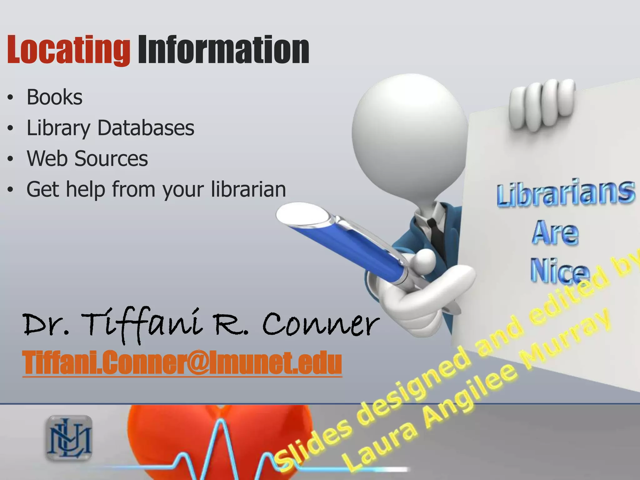 Locating Information
  •   Books
  •   Library Databases
  •   Web Sources
  •   Get help from your
      librarian



 Dr. Tiffani R. Conner
 Tiffani.Conner@lmunet.edu
 