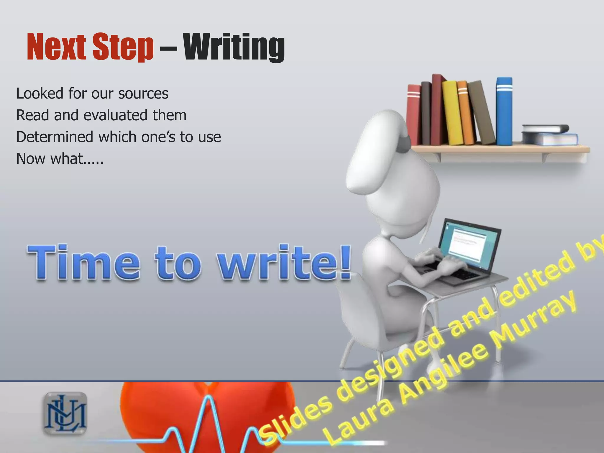 Next Step – Writing
 Looked for our sources
 Read and evaluated them
 Determined which one’s to use
 Now what…..
 