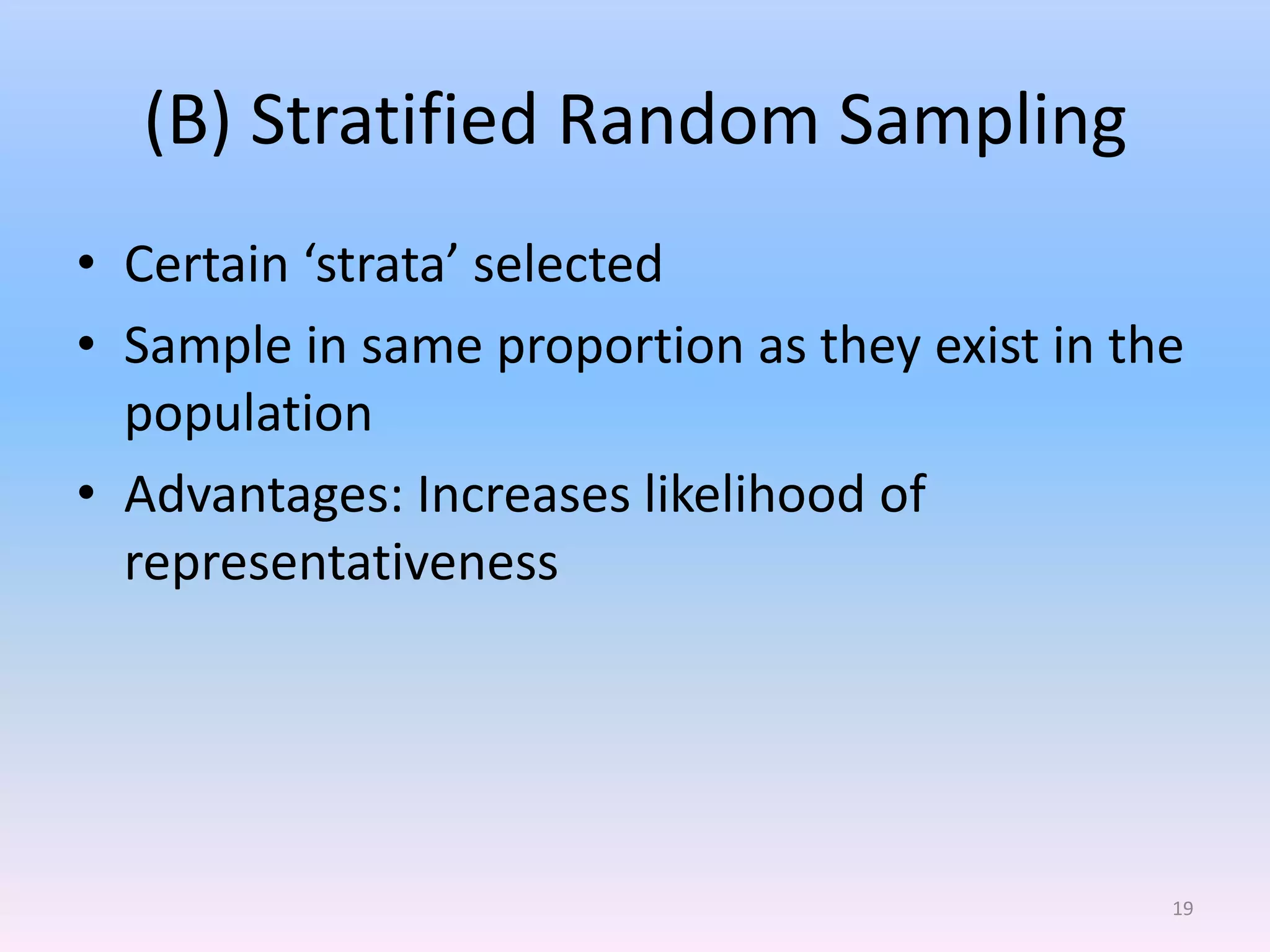 (B) Stratified Random Sampling
• Certain ‘strata’ selected
• Sample in same proportion as they exist in the
  population
• Advantages: Increases likelihood of
  representativeness




                                               19
 