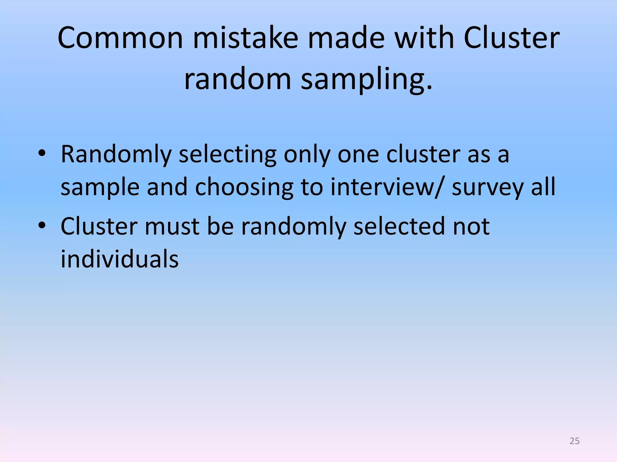 Common mistake made with Cluster
       random sampling.

• Randomly selecting only one cluster as a
  sample and choosing to interview/ survey all
• Cluster must be randomly selected not
  individuals




                                                 25
 