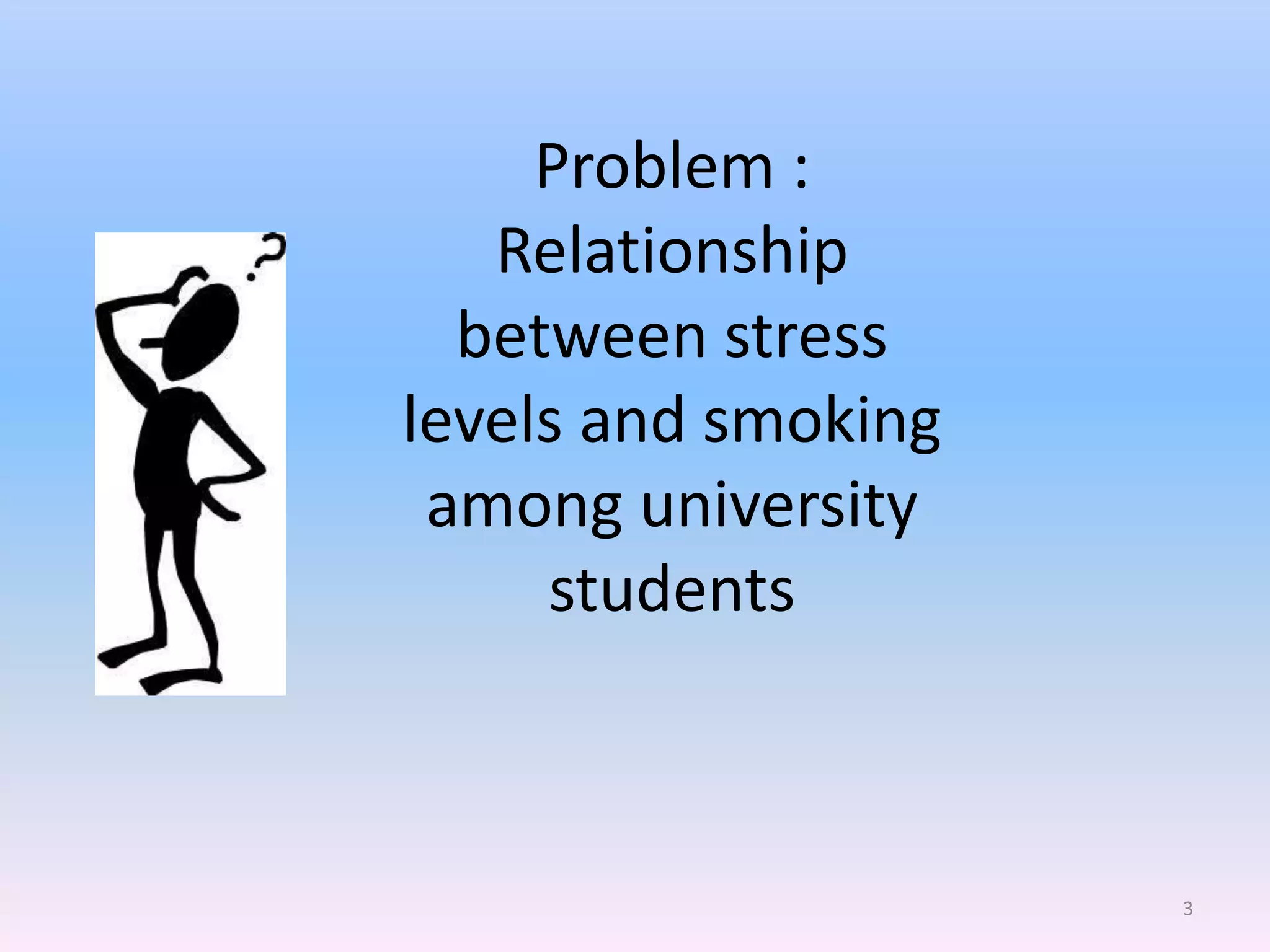 Problem :
   Relationship
  between stress
levels and smoking
 among university
     students



                     3
 