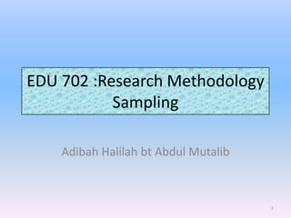 EDU 702 :Research Methodology
           Sampling

    Adibah Halilah bt Abdul Mutalib



                                      1
 