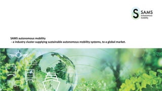 SAMS autonomous mobility
- a industry cluster supplying sustainable autonomous mobility systems, to a global market.
 